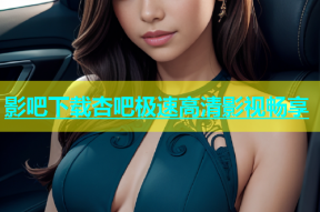 影吧下载杏吧极速高清影视畅享