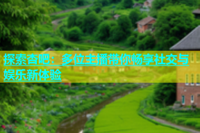探索杏吧：多位主播带你畅享社交与娱乐新体验