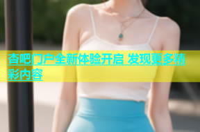 杏吧门户全新体验开启 发现更多精彩内容