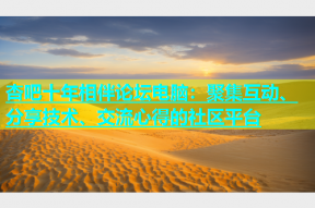 杏吧十年相伴论坛电脑：聚集互动、分享技术、交流心得的社区平台