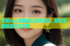 杏吧app登陆窗口关闭技巧，轻松掌握智能社交管理
