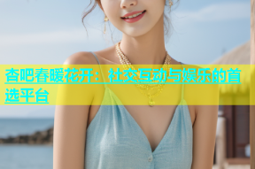 杏吧春暖花开：社交互动与娱乐的首选平台