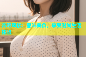 杏吧凤楼：品味美食，享受时尚生活体验