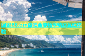 回家88.om杏吧全能畅享精彩互动体验