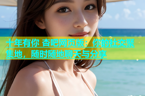 十年有你 杏吧网页版：你的社交聚集地，随时随地聊天与分享