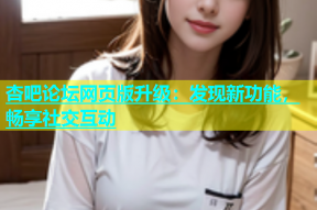 杏吧论坛网页版升级：发现新功能，畅享社交互动