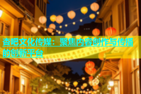 杏吧文化传媒：聚焦内容创作与传播的创新平台