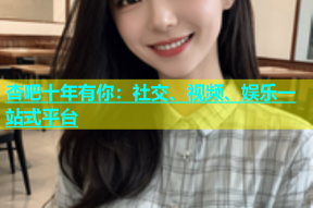 杏吧十年有你：社交、视频、娱乐一站式平台