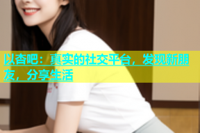 以杏吧：真实的社交平台，发现新朋友，分享生活