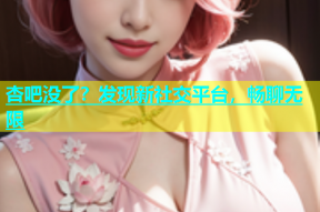 杏吧没了？发现新社交平台，畅聊无限