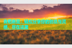 杏吧麻豆：轻松分享你的创意与灵感，尽在这里