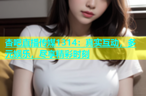 杏吧直播传媒1314：真实互动，多元娱乐，尽享精彩时刻