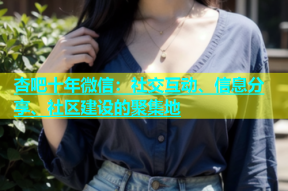 杏吧十年微信：社交互动、信息分享、社区建设的聚集地