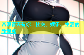 杏吧春天有你：社交、娱乐、生活的新起点