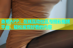 杏吧APP：在线互动社区与精彩视频平台，轻松发现好看的内容