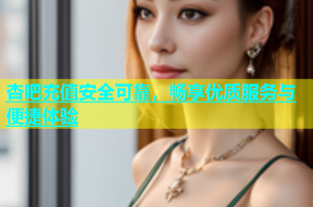 杏吧充值安全可靠，畅享优质服务与便捷体验
