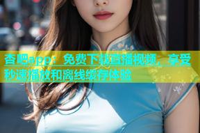 杏吧app：免费下载直播视频，享受秒速播放和离线缓存体验
