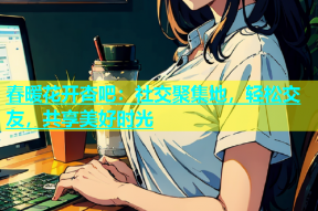 春暖花开杏吧：社交聚集地，轻松交友，共享美好时光