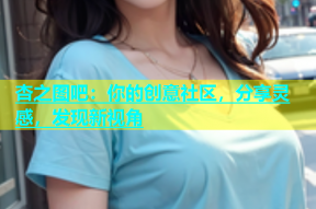 杏之图吧：你的创意社区，分享灵感，发现新视角