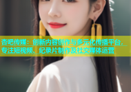 杏吧传媒：创新内容创作与多元化传播平台，专注短视频、纪录片制作及社交媒体运营