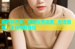杏吧新春版：丰富视频资源，秒速播放，多样观看体验
