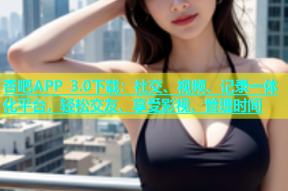 杏吧APP 3.0下载：社交、视频、记录一体化平台，轻松交友、享受影视、管理时间
