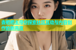 杏吧吧主带你探索社区互动与内容创作的新高度
