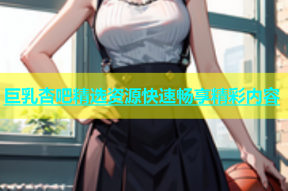 巨乳杏吧精选资源快速畅享精彩内容