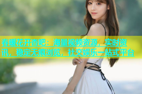 春暖花开杏吧：海量视频资源，实时资讯，稳定无痕浏览，社交娱乐一站式平台