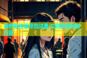 杏吧新体验尽在这里 立即探索精彩内容