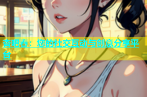 杏吧春：您的社交互动与创意分享平台