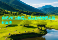 杏吧VIP兑换码，畅享独特特权与精彩活动