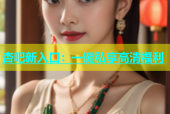 杏吧新入口：一键私享高清福利