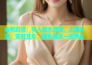 杏吧直播：华人最大直播，主播表演、实时互动、送礼抽奖一应俱全
