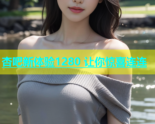 杏吧新体验1280 让你惊喜连连  第1张