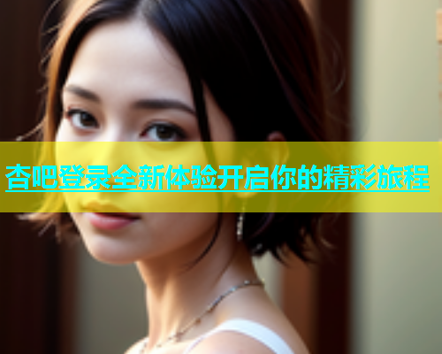 杏吧登录全新体验开启你的精彩旅程  第1张
