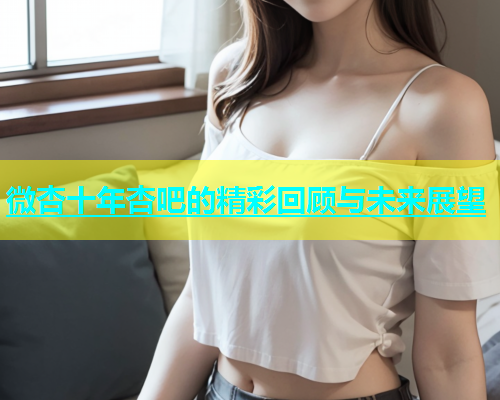 微杏十年杏吧的精彩回顾与未来展望  第1张