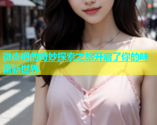 微杏吧的奇妙探索之旅开启了你的味蕾新世界  第1张
