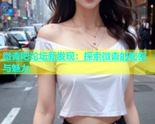 微杏吧论坛新发现：探索微杏的秘密与魅力  第2张