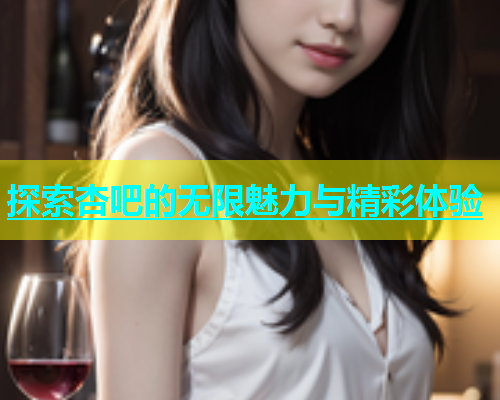 探索杏吧的无限魅力与精彩体验  第2张