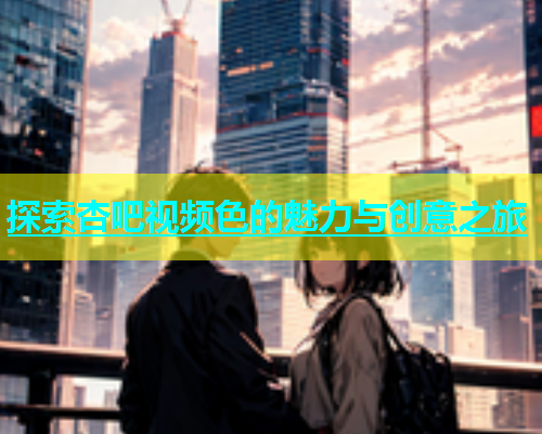 探索杏吧视频色的魅力与创意之旅  第1张