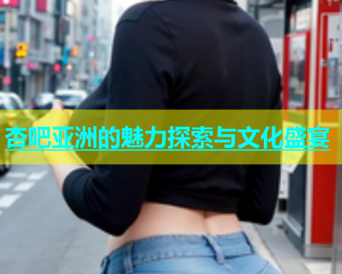 杏吧亚洲的魅力探索与文化盛宴  第1张