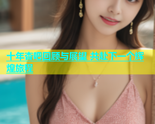 十年杏吧回顾与展望 共赴下一个辉煌旅程  第1张