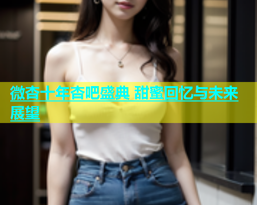 微杏十年杏吧盛典 甜蜜回忆与未来展望  第2张