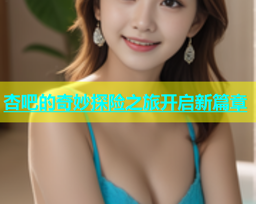 杏吧的奇妙探险之旅开启新篇章  第1张