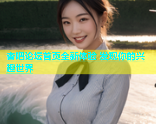 杏吧论坛首页全新体验 发现你的兴趣世界  第1张