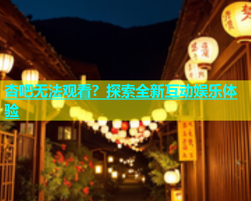 杏吧无法观看？探索全新互动娱乐体验  第1张