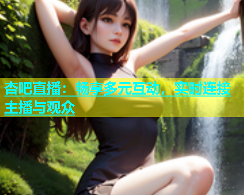 杏吧直播:畅享多元互动,实时连接主播与观众 第1张 杏吧直播:畅享多元互动,实时连接主播与观众 第1张