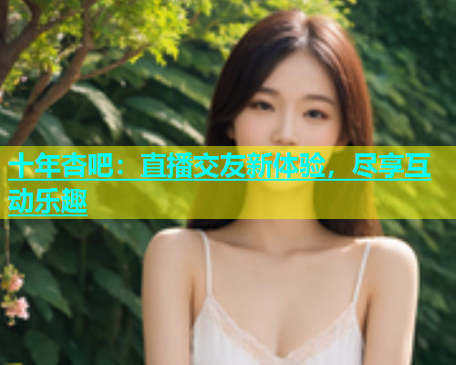 十年杏吧：直播交友新体验，尽享互动乐趣  第1张