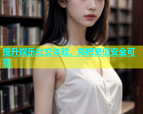 提升娱乐社交体验,杏吧充值安全可靠 第1张 提升娱乐社交体验,杏吧充值安全可靠 第1张